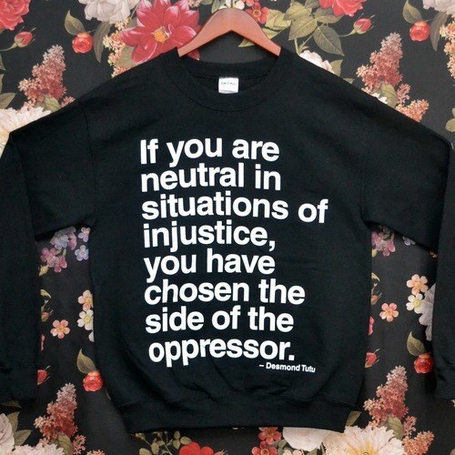 If you are neutral in situations of injustice, you have chosen the side of the oppressor.