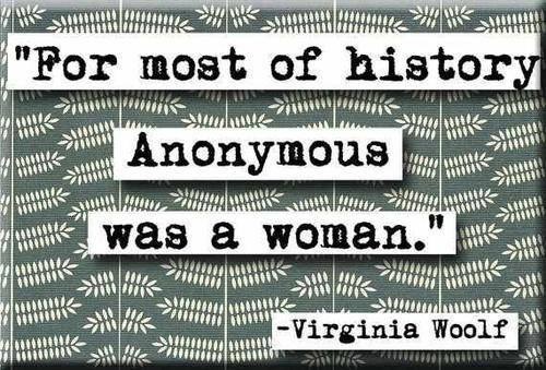 For most of history, anonymous was a woman. -- Virginia Woolf